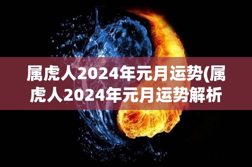 属虎人2024年元月运势(属虎人2024年元月运势解析)