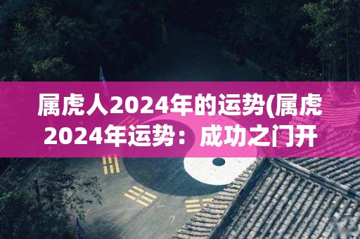 属虎人2024年的运势(属虎2024年运势：成功之门开启，财运亨通。)