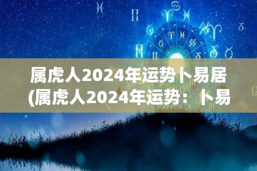 属虎人2024年运势卜易居(属虎人2024年运势：卜易居解读)