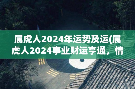 属虎人2024年运势及运(属虎人2024事业财运亨通，情感幸福美满)