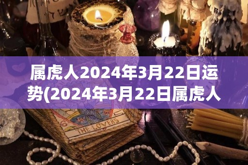 属虎人2024年3月22日运势(2024年3月22日属虎人运势解析)