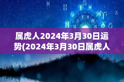 属虎人2024年3月30日运势(2024年3月30日属虎人运势如何？)