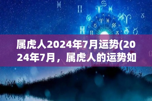 属虎人2024年7月运势(2024年7月，属虎人的运势如何？)