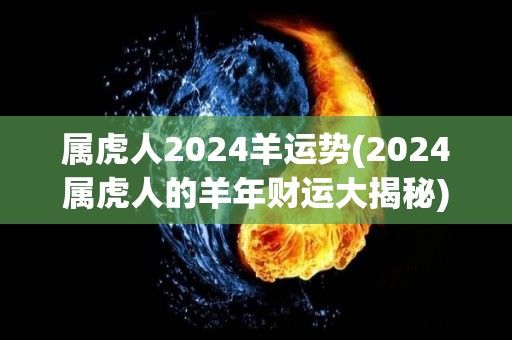 属虎人2024羊运势(2024属虎人的羊年财运大揭秘)