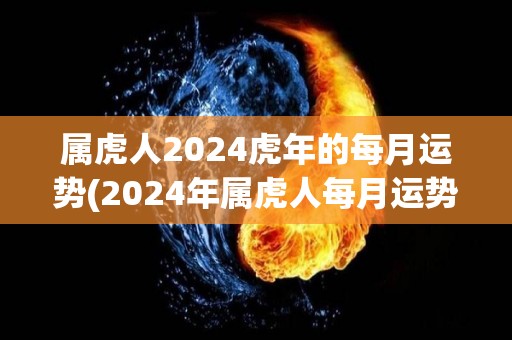 属虎人2024虎年的每月运势(2024年属虎人每月运势详解，全年财运走高！)