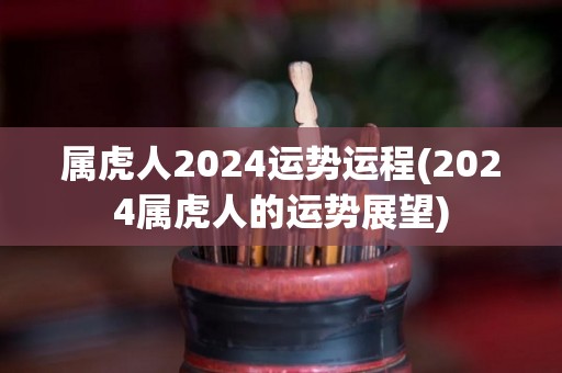 属虎人2024运势运程(2024属虎人的运势展望)