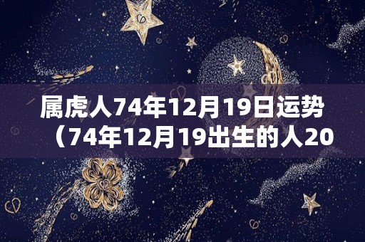 属虎人74年12月19日运势（74年12月19出生的人2020年每月财运好不好）