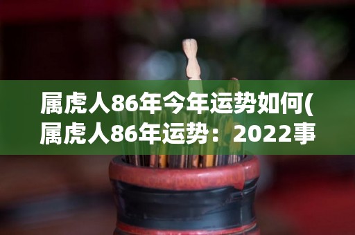 属虎人86年今年运势如何(属虎人86年运势：2022事业有进展，感情生变数)