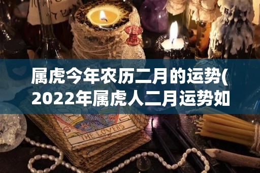 属虎今年农历二月的运势(2022年属虎人二月运势如何？看这里！)