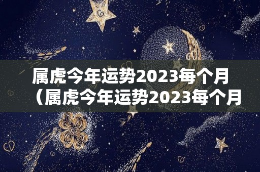 属虎今年运势2023每个月（属虎今年运势2023每个月运气）