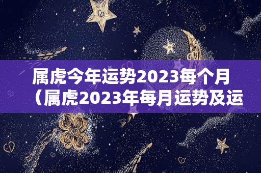 属虎今年运势2023每个月（属虎2023年每月运势及运程每月）