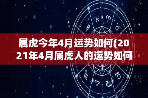 属虎今年4月运势如何(2021年4月属虎人的运势如何？50字以内。)