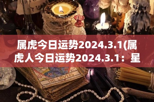 属虎今日运势2024.3.1(属虎人今日运势2024.3.1：星象暗示风险，需保持谨慎)