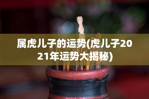 属虎儿子的运势(虎儿子2021年运势大揭秘)