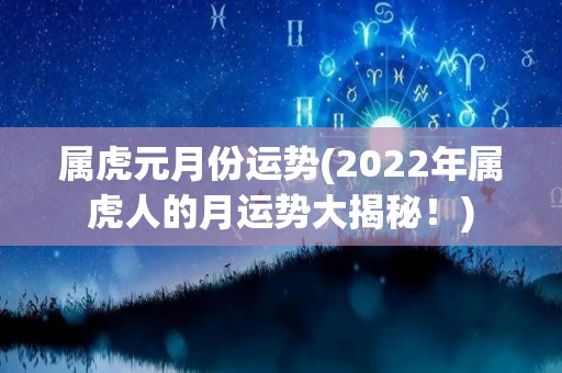 属虎元月份运势(2022年属虎人的月运势大揭秘！)