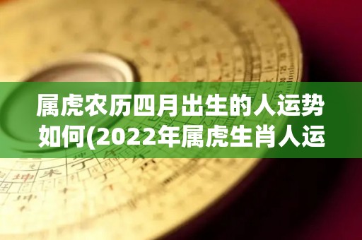 属虎农历四月出生的人运势如何(2022年属虎生肖人运势如何？)