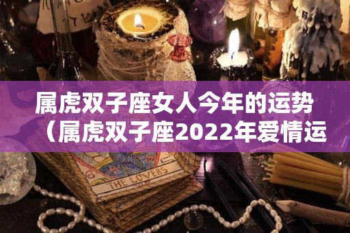 属虎双子座女人今年的运势（属虎双子座2022年爱情运）