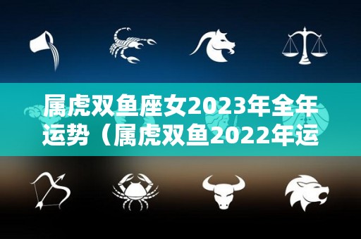 属虎双鱼座女2023年全年运势（属虎双鱼2022年运势）