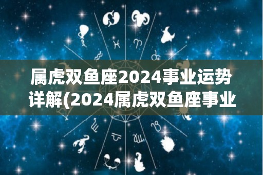 属虎双鱼座2024事业运势详解(2024属虎双鱼座事业展望)