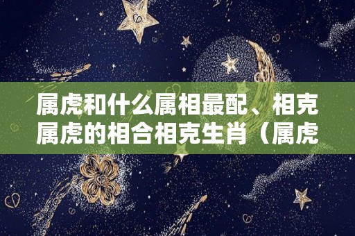 属虎和什么属相最配、相克属虎的相合相克生肖（属虎的和什么属相相冲,相害,相克）