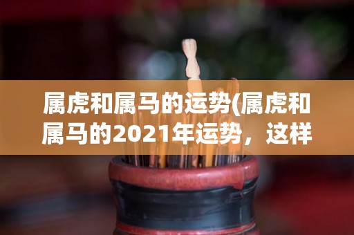 属虎和属马的运势(属虎和属马的2021年运势，这样会更贴近实际情况。)