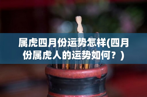 属虎四月份运势怎样(四月份属虎人的运势如何？)