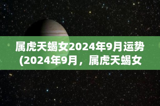 属虎天蝎女2024年9月运势(2024年9月，属虎天蝎女运势解析)