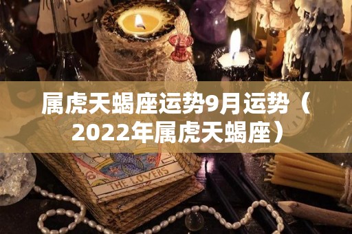 属虎天蝎座运势9月运势（2022年属虎天蝎座）