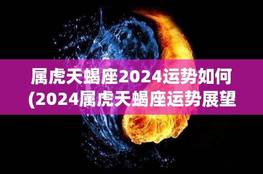 属虎天蝎座2024运势如何(2024属虎天蝎座运势展望)