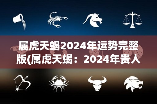 属虎天蝎2024年运势完整版(属虎天蝎：2024年贵人相助，财运亨通)