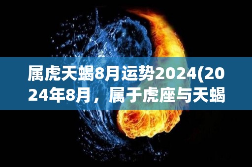 属虎天蝎8月运势2024(2024年8月，属于虎座与天蝎座的人的运势如何？看看这个运势分析！)