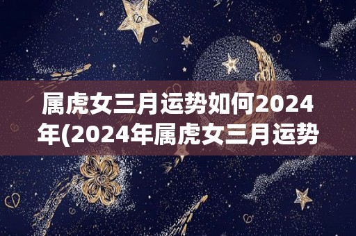 属虎女三月运势如何2024年(2024年属虎女三月运势透视，财务状况稳定，注意人际交往。)