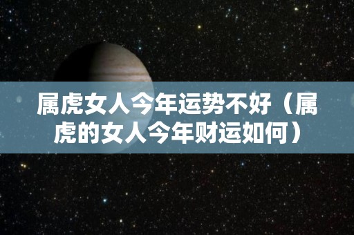 属虎女人今年运势不好（属虎的女人今年财运如何）