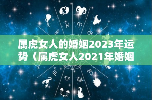 属虎女人的婚姻2023年运势（属虎女人2021年婚姻运势）