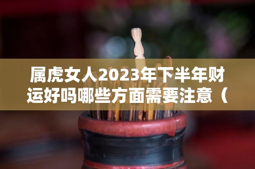 属虎女人2023年下半年财运好吗哪些方面需要注意（属虎女2023年的运势）