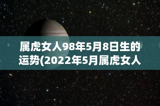 属虎女人98年5月8日生的运势(2022年5月属虎女人运势解析)