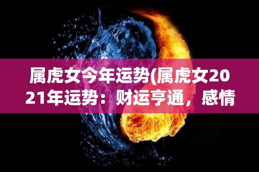 属虎女今年运势(属虎女2021年运势：财运亨通，感情顺畅)