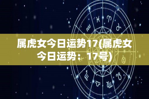 属虎女今日运势17(属虎女今日运势：17号)