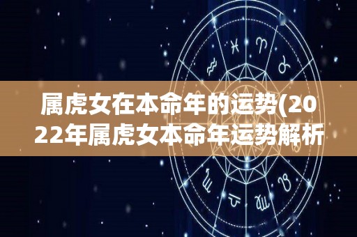 属虎女在本命年的运势(2022年属虎女本命年运势解析)