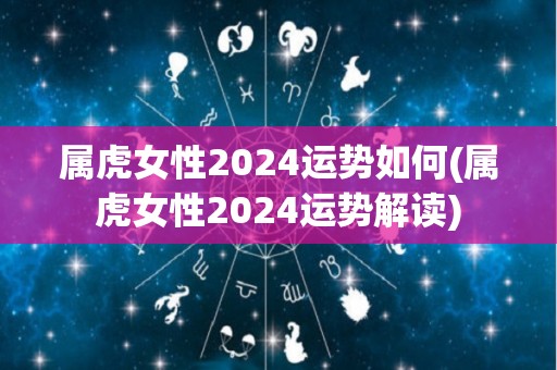 属虎女性2024运势如何(属虎女性2024运势解读)