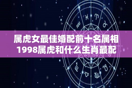 属虎女最佳婚配前十名属相1998属虎和什么生肖最配（98的属女虎和什么最合适）