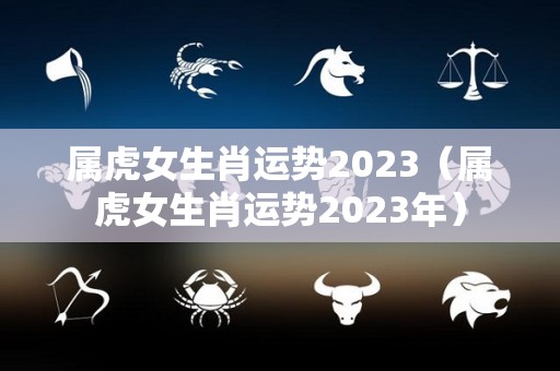 属虎女生肖运势2023（属虎女生肖运势2023年）