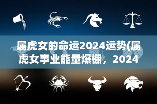 属虎女的命运2024运势(属虎女事业能量爆棚，2024年运势旺盛！)