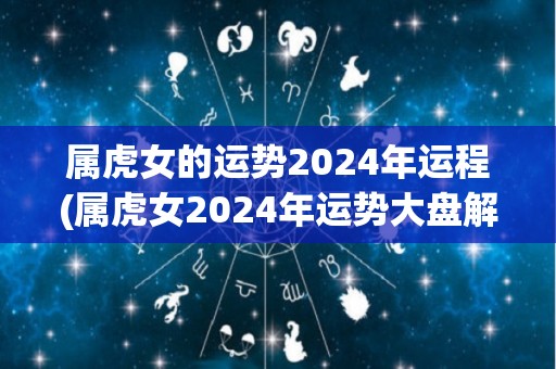 属虎女的运势2024年运程(属虎女2024年运势大盘解析)