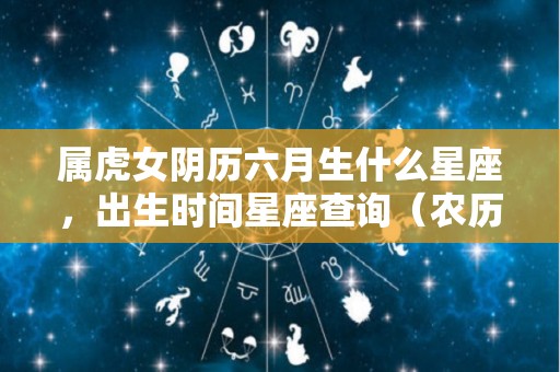 属虎女阴历六月生什么星座，出生时间星座查询（农历六月属虎女）