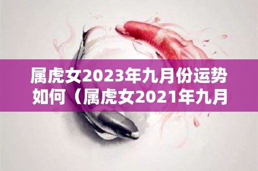 属虎女2023年九月份运势如何（属虎女2021年九月运势）