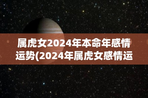 属虎女2024年本命年感情运势(2024年属虎女感情运：喜应在常态中寻，不要抱太高期待！)