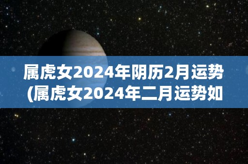 属虎女2024年阴历2月运势(属虎女2024年二月运势如何？)