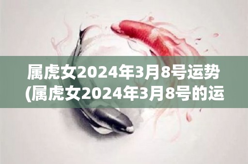 属虎女2024年3月8号运势(属虎女2024年3月8号的运势简述)