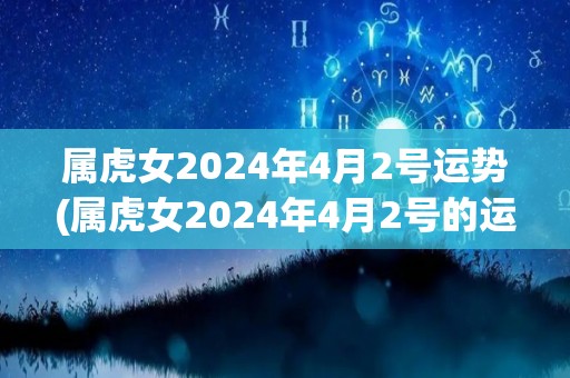 属虎女2024年4月2号运势(属虎女2024年4月2号的运势解析)